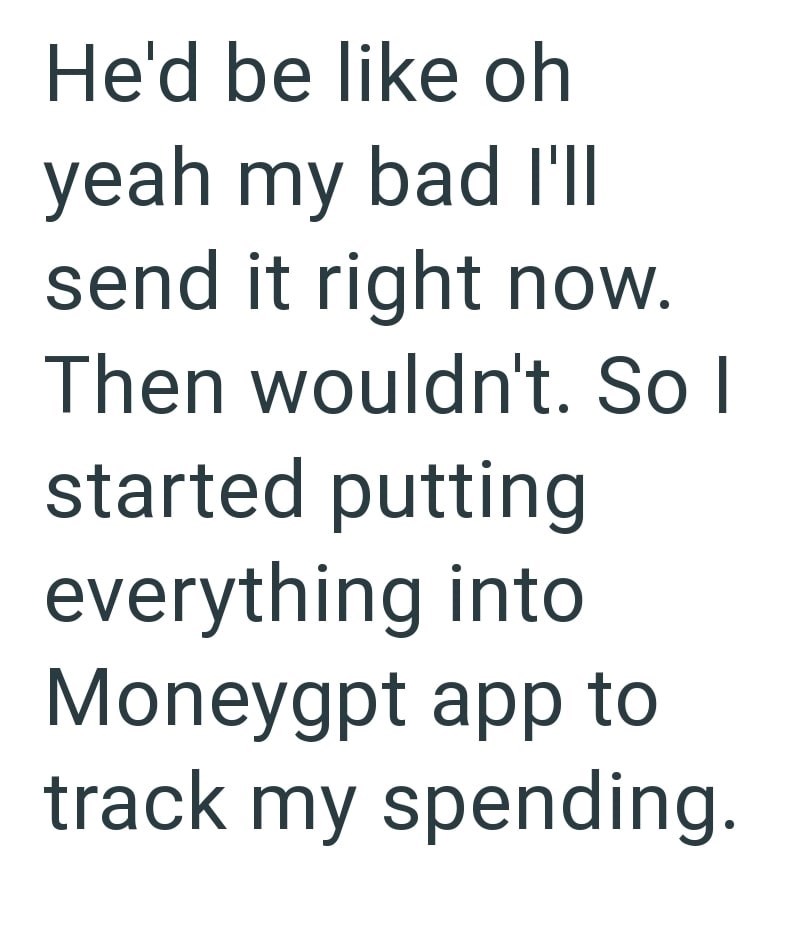 He'd be like oh yeah my bad I'll send it right now. Then wouldn't. So I started putting everything into Moneygpt app to track my spending.