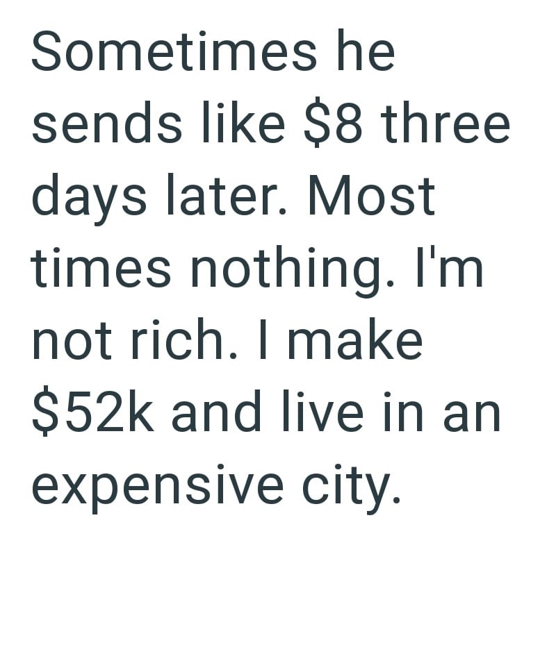 Sometimes he sends like $8 three days later. Most times nothing. I'm not rich. I make $52k and live in an expensive city.