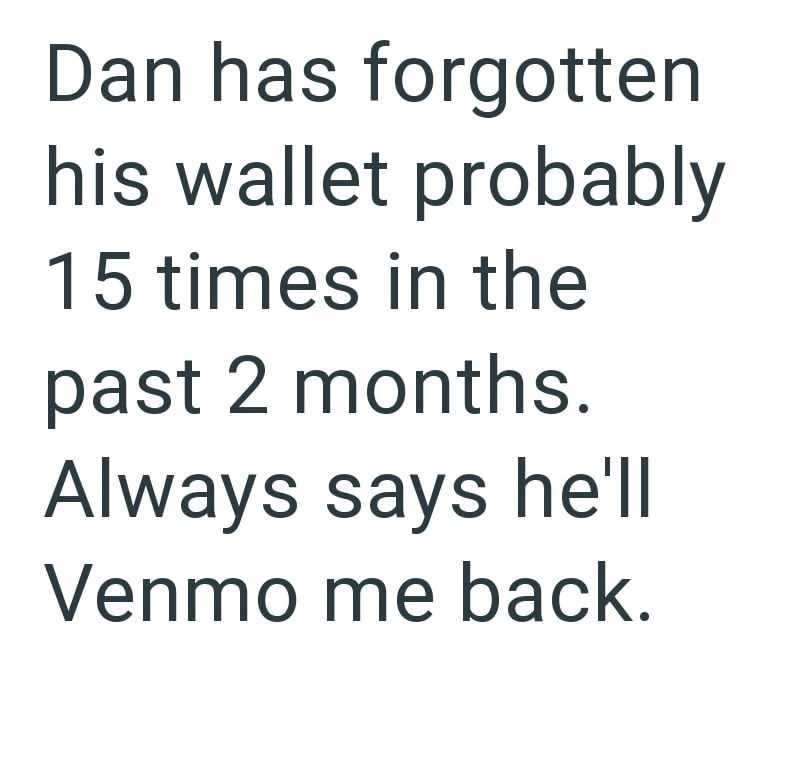 Dan has forgotten his wallet probably 15 times in the past 2 months. Always says he'll Venmo me back.