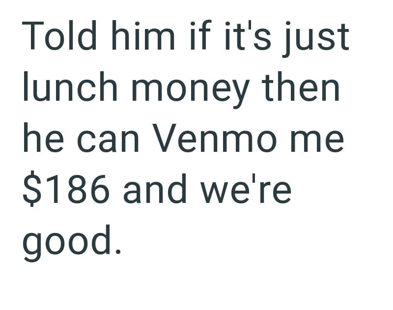 Told him if it's just lunch money then he can Venmo me $186 and we're good.