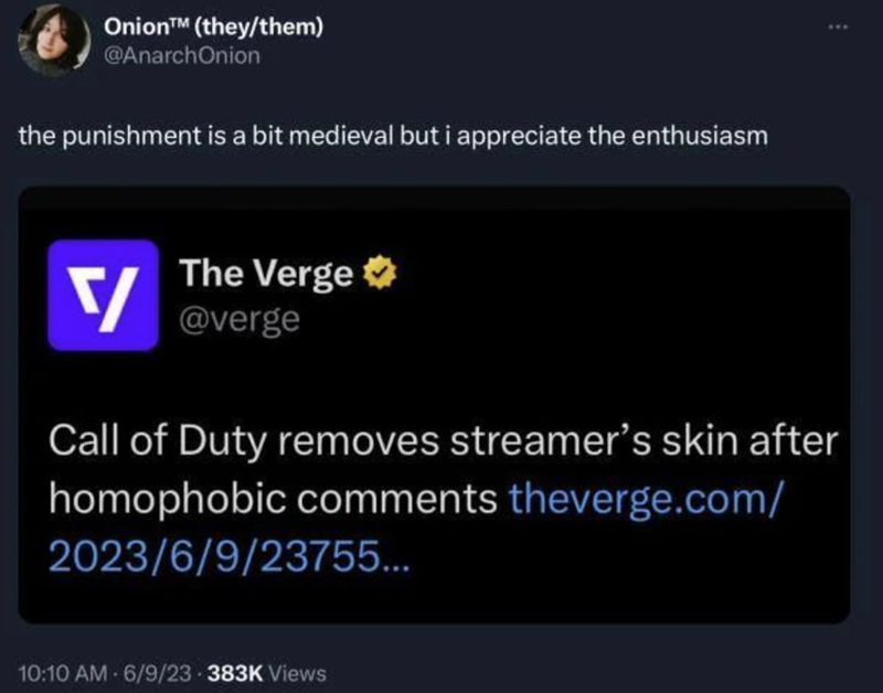 OnionTM (they/them) @AnarchOnion the punishment is a bit medieval but i appreciate the enthusiasm The Verge @verge Call of Duty removes streamer's skin after homophobic comments theverge.com/ 2023/6/9/23755... 10:10 AM 6/9/23-383K Views