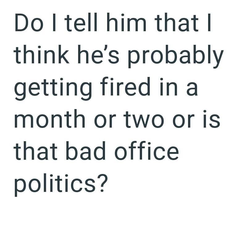 Do I tell him that I think he's probably getting fired in a month or two or is that bad office politics?