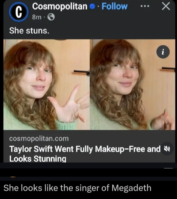 C Cosmopolitan. Follow 8m. She stuns. cosmopolitan.com Taylor Swift Went Fully Makeup-Free and Looks Stunning She looks like the singer of Megadeth i
