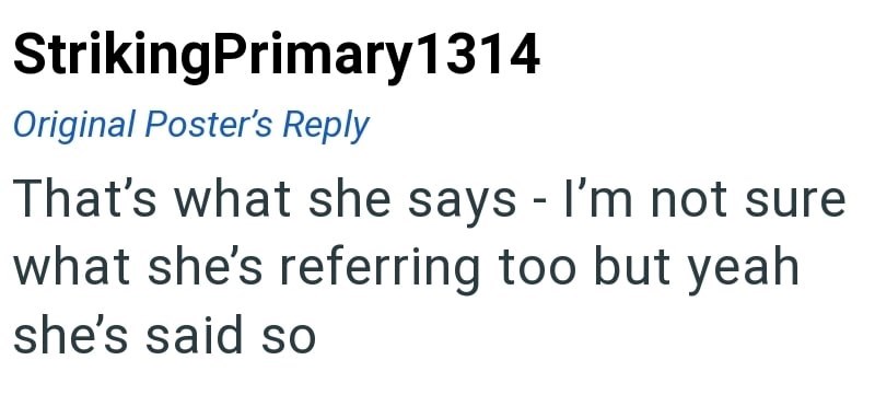StrikingPrimary1314 Original Poster's Reply That's what she says - I'm not sure what she's referring too but yeah she's said so