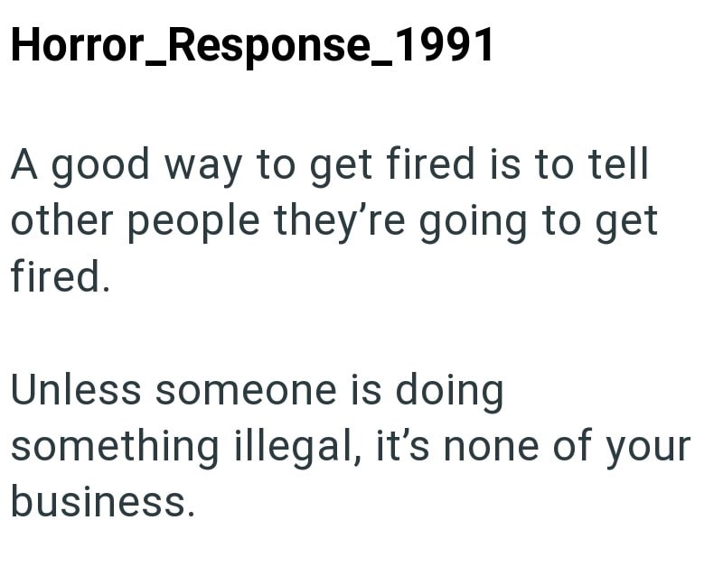Horror_Response_1991 A good way to get fired is to tell other people they're going to get fired. Unless someone is doing something illegal, it's none of your business.