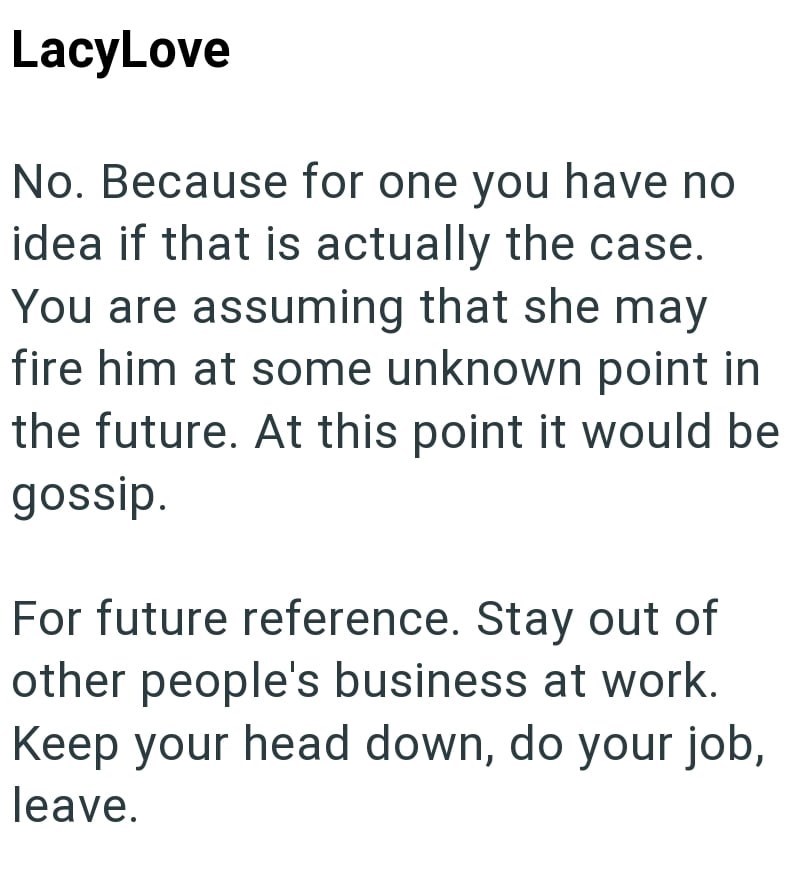LacyLove No. Because for one you have no idea if that is actually the case. You are assuming that she may fire him at some unknown point in the future. At this point it would be gossip. For future reference. Stay out of other people's business at work. Keep your head down, do your job, leave.