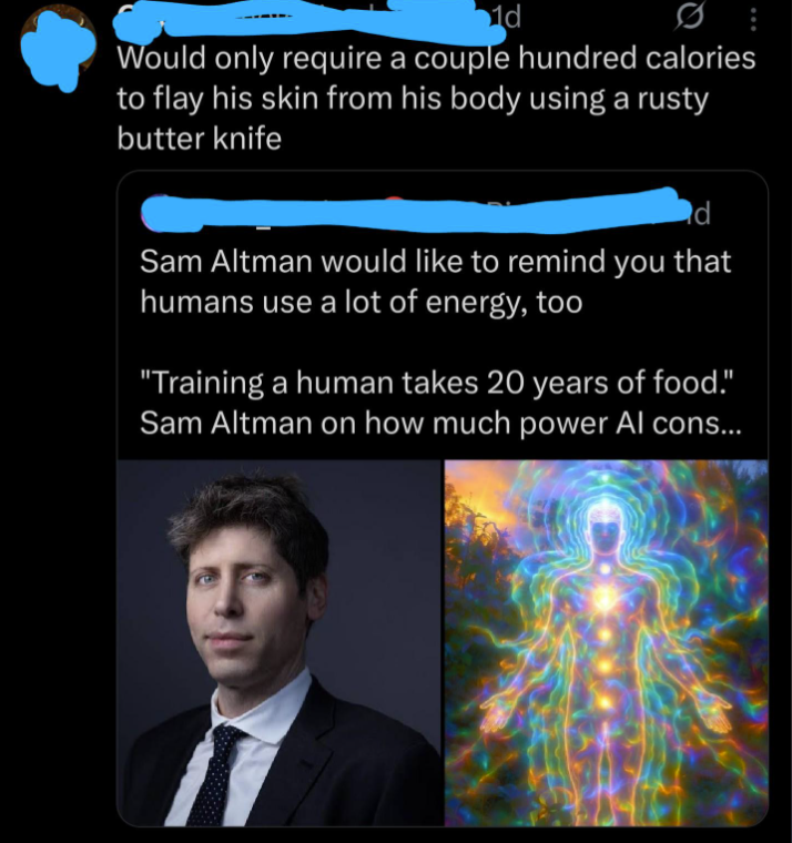 1d Would only require a couple hundred calories to flay his skin from his body using a rusty butter knife d Sam Altman would like to remind you that humans use a lot of energy, too "Training a human takes 20 years of food." Sam Altman on how much power Al cons...