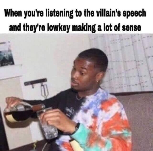When you're listening to the villain's speech and they're lowkey making a lot of sense