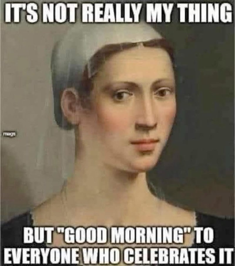 IT'S NOT REALLY MY THING BUT "GOOD MORNING" TO EVERYONE WHO CELEBRATES IT