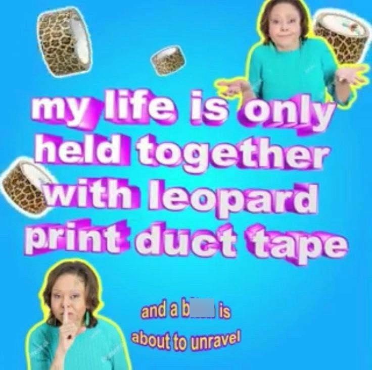 my life is only held together with leopard print duct tape and a bis about to unravel