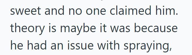 sweet and no one claimed him. theory is maybe it was because he had an issue with spraying,