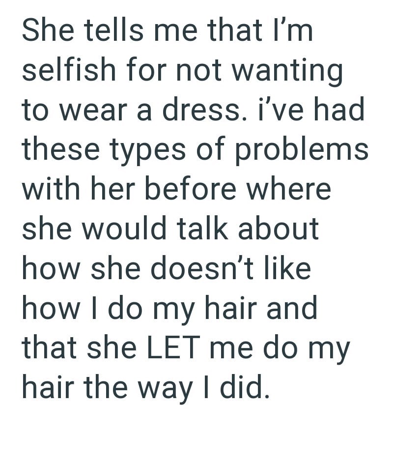 She tells me that I'm selfish for not wanting to wear a dress. I've had these types of problems with her before where she would talk about how she doesn't like how I do my hair and that she LET me do my hair the way I did.