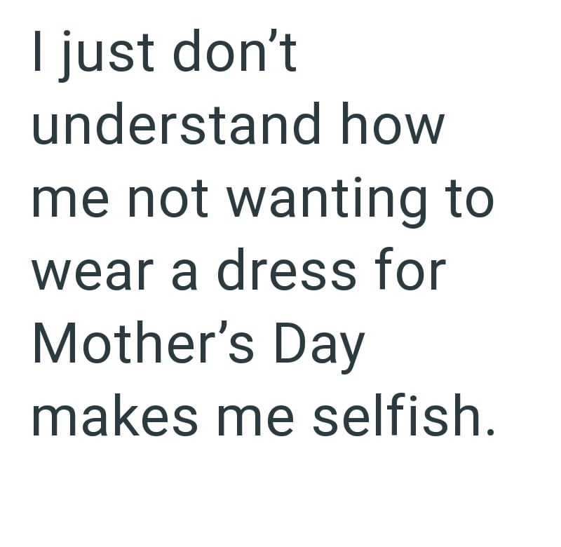 I just don't understand how me not wanting to wear a dress for Mother's Day makes me selfish.
