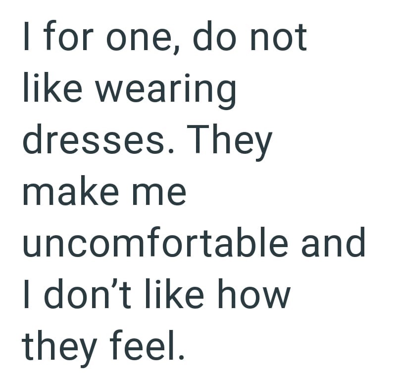 I for one, do not like wearing dresses. They make me uncomfortable and I don't like how they feel.