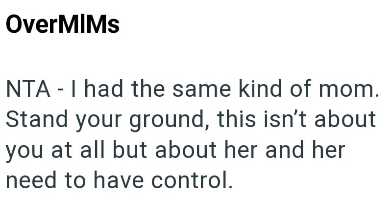 OverMIMs NTA I had the same kind of mom. - Stand your ground, this isn't about you at all but about her and her need to have control.