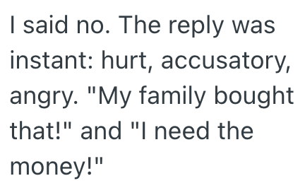 I said no. The reply was instant: hurt, accusatory, angry. "My family bought that!" and "I need the money!"