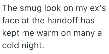 The smug look on my ex's face at the handoff has kept me warm on many a cold night.