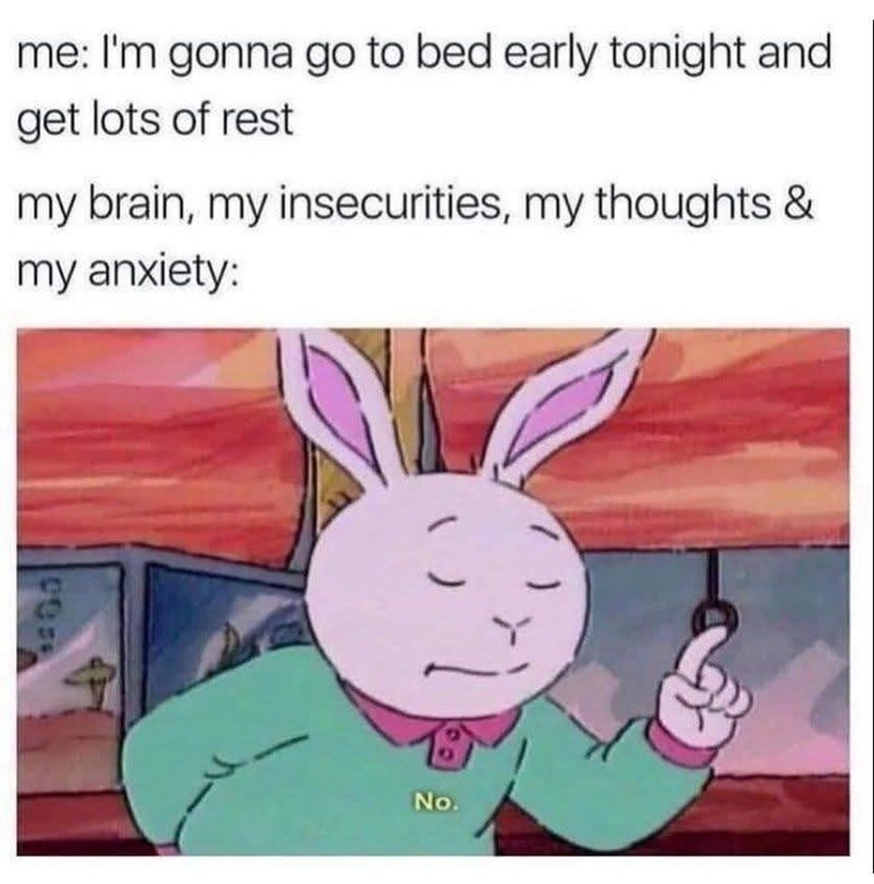 me: I'm gonna go to bed early tonight and get lots of rest my brain, my insecurities, my thoughts & my anxiety: - No.