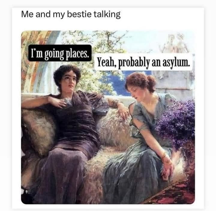 Me and my bestie talking I'm going places. Yeah, probably an asylum.