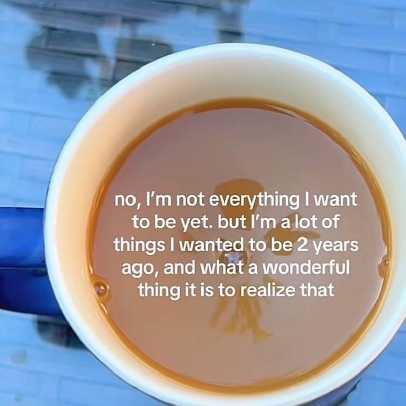 no, I'm not everything I want to be yet. but I'm a lot of things I wanted to be 2 years ago, and what a wonderful thing it is to realize that
