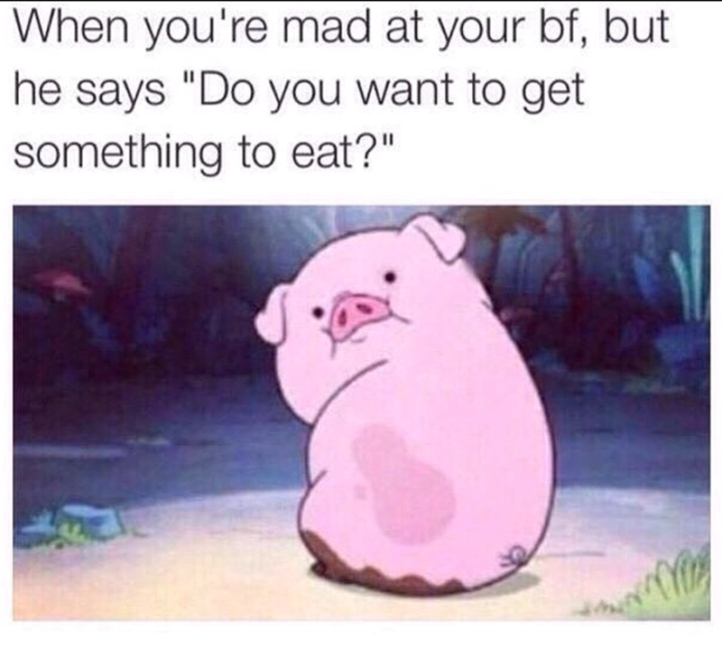 When you're mad at your bf, but he says "Do you want to get something to eat?"