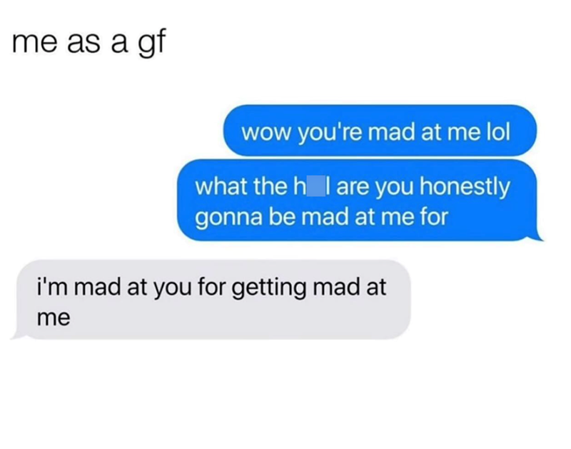 me as a gf wow you're mad at me lol what the h I are you honestly gonna be mad at me for i'm mad at you for getting mad at me