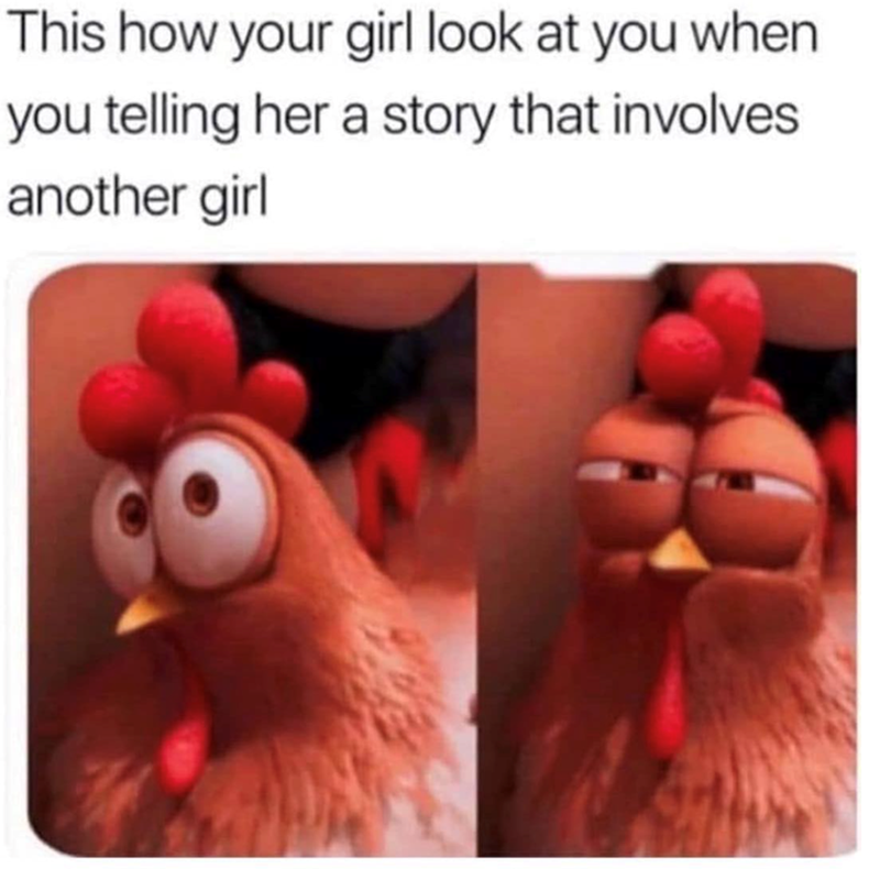 This how your girl look at you when you telling her a story that involves another girl