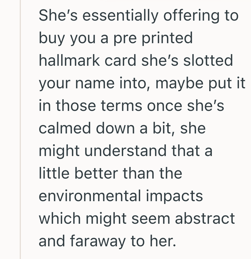 She's essentially offering to buy you a pre printed hallmark card she's slotted your name into, maybe put it in those terms once she's calmed down a bit, she might understand that a little better than the environmental impacts which might seem abstract and faraway to her.