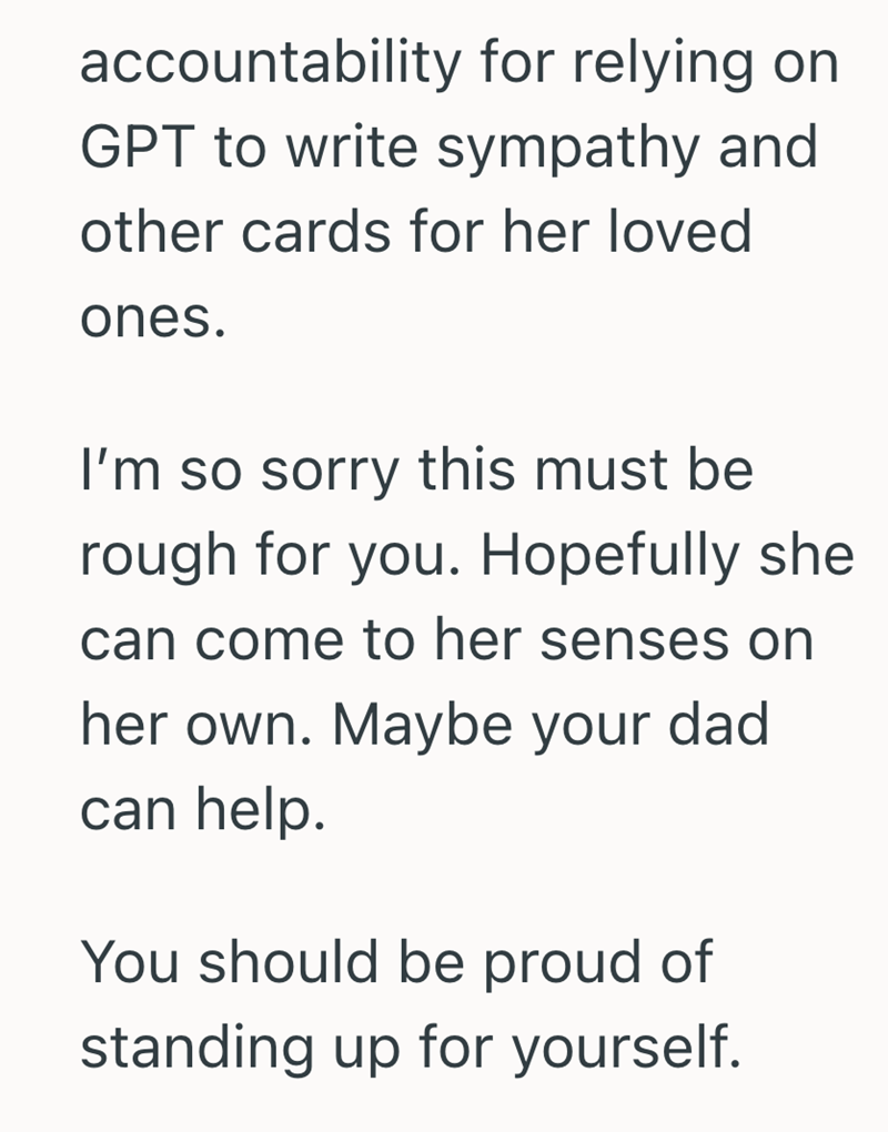 accountability for relying on GPT to write sympathy and other cards for her loved ones. I'm so sorry this must be rough for you. Hopefully she can come to her senses on her own. Maybe your dad can help. You should be proud of standing up for yourself.