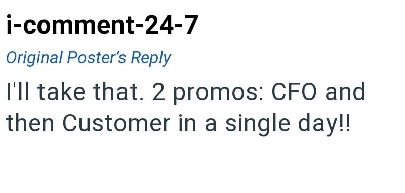 i-comment-24-7 Original Poster's Reply I'll take that. 2 promos: CFO and then Customer in a single day!!