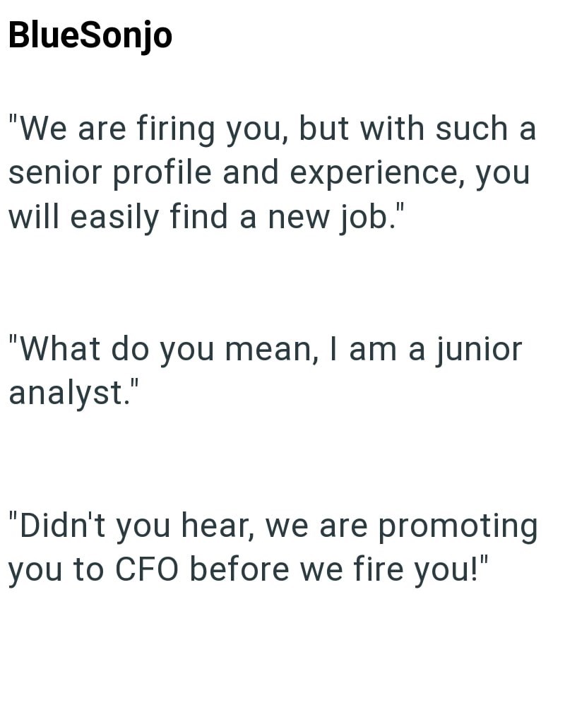 BlueSonjo "We are firing you, but with such a senior profile and experience, you will easily find a new job." "What do you mean, I am a junior analyst." "Didn't you hear, we are promoting you to CFO before we fire you!"
