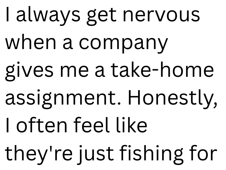 I always get nervous when a company gives me a take-home assignment. Honestly, I often feel like they're just fishing for