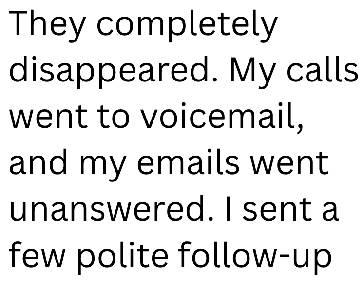 They completely disappeared. My calls went to voicemail, and my emails went unanswered. I sent a few polite follow-up