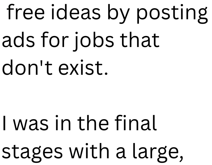 free ideas by posting ads for jobs that don't exist. I was in the final stages with a large,
