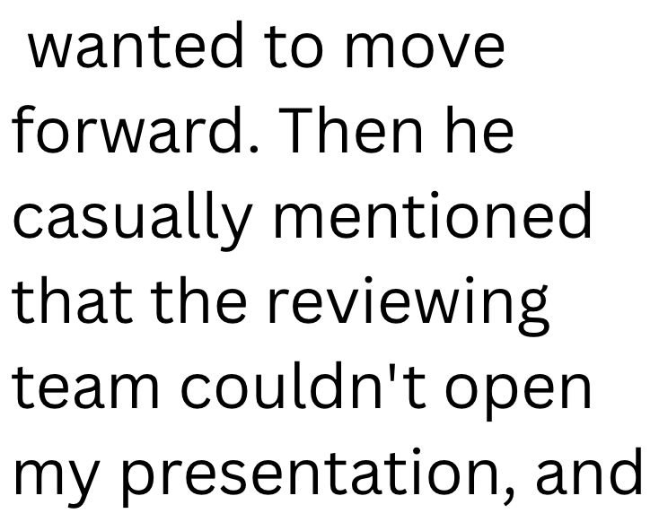 wanted to move forward. Then he casually mentioned that the reviewing team couldn't open my presentation, and