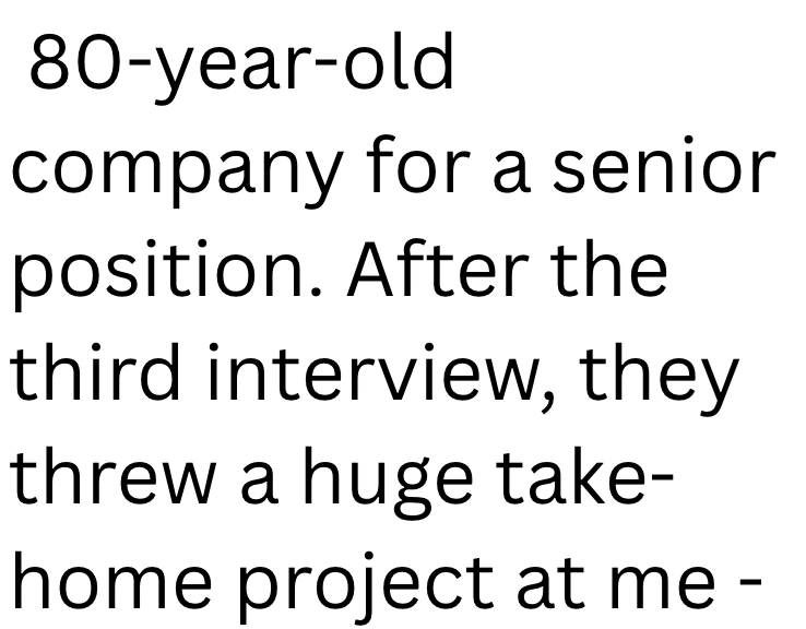 80-year-old company for a senior position. After the third interview, they threw a huge take- home project at me -