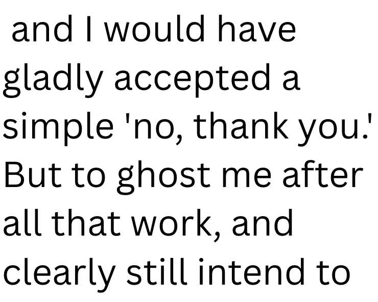 and I would have gladly accepted a simple 'no, thank you.' But to ghost me after all that work, and clearly still intend to