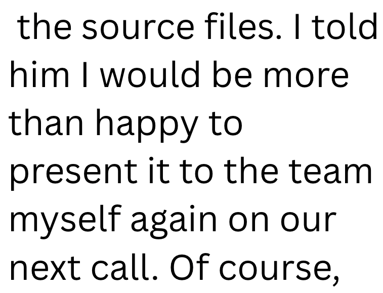 the source files. I told him I would be more than happy to present it to the team myself again on our next call. Of course,
