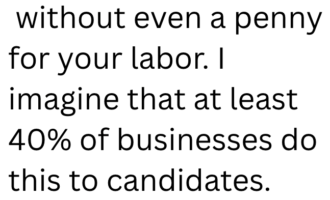 without even a penny for your labor. I imagine that at least 40% of businesses do this to candidates.