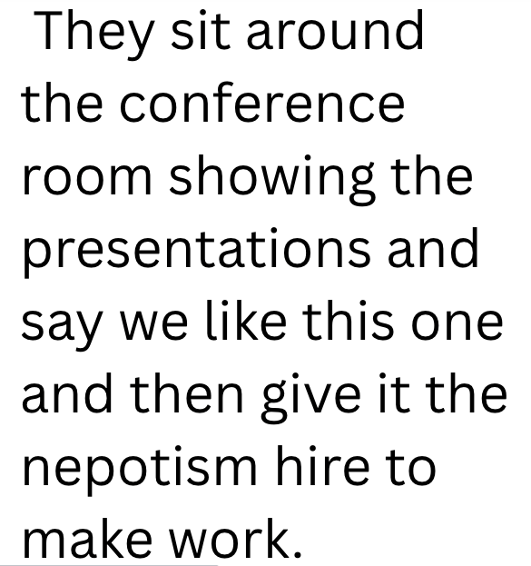 They sit around the conference room showing the presentations and say we like this one and then give it the nepotism hire to make work.