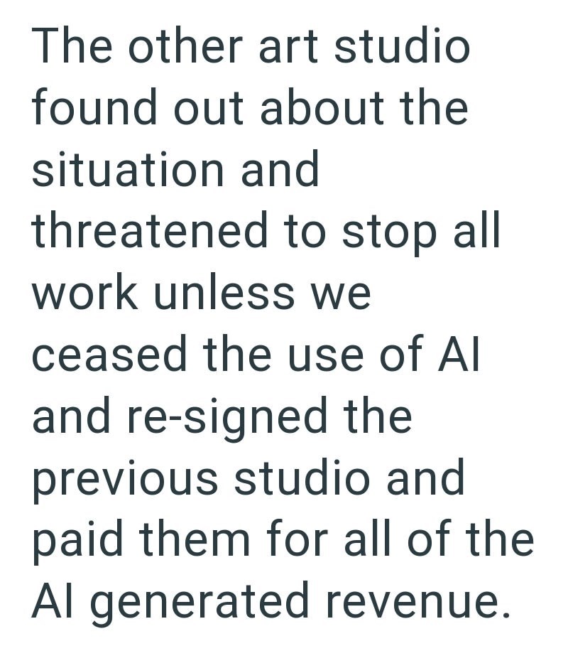 The other art studio found out about the situation and threatened to stop all work unless we ceased the use of Al and re-signed the previous studio and paid them for all of the Al generated revenue.