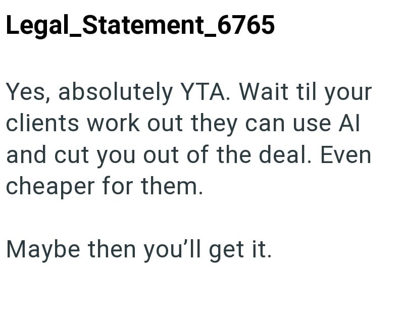 Legal_Statement_6765 Yes, absolutely YTA. Wait til your clients work out they can use Al and cut you out of the deal. Even cheaper for them. Maybe then you'll get it.
