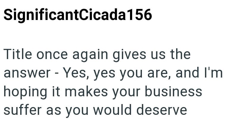 SignificantCicada 156 Title once again gives us the answer - Yes, yes you are, and I'm hoping it makes your business suffer as you would deserve