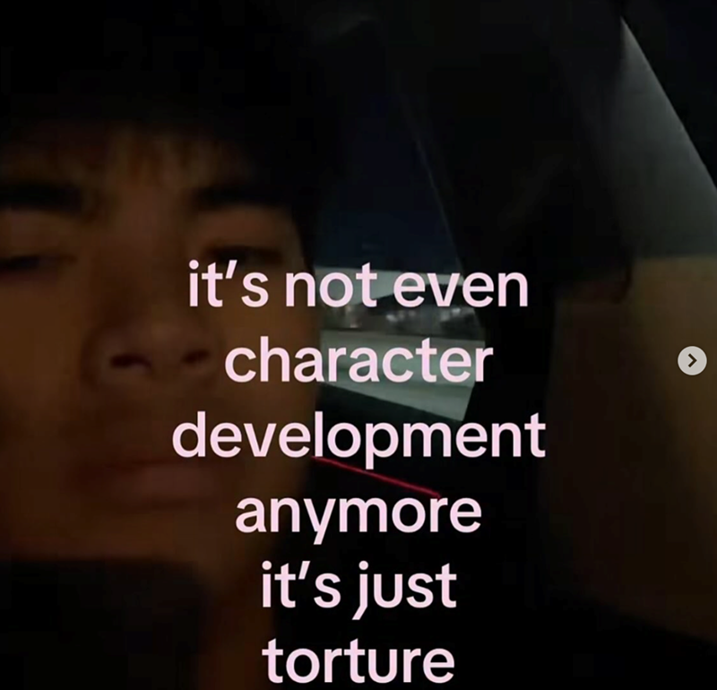 it's not even character development anymore it's just torture