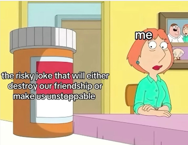 the risky joke that will either destroy our friendship or make us unstoppable me