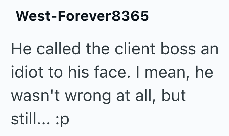 West-Forever8365 He called the client boss an idiot to his face. I mean, he wasn't wrong at all, but still... :p