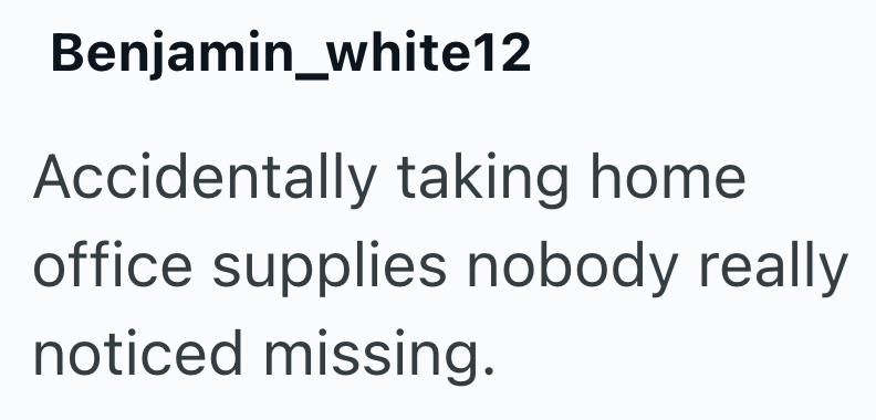 Benjamin_white12 Accidentally taking home office supplies nobody really noticed missing.