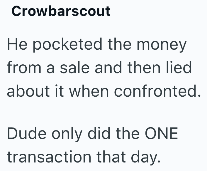 Crowbarscout He pocketed the money from a sale and then lied about it when confronted. Dude only did the ONE transaction that day.