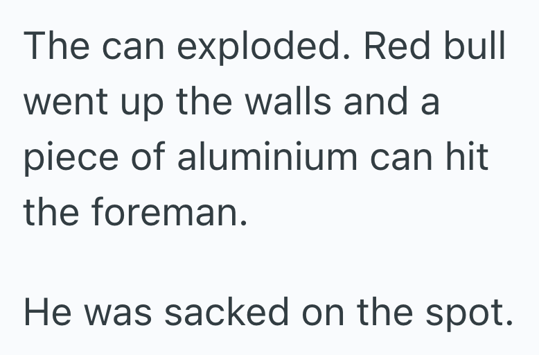 The can exploded. Red bull went up the walls and a piece of aluminium can hit the foreman. He was sacked on the spot.