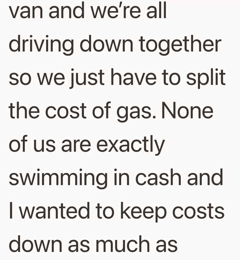 van and we're all driving down together so we just have to split the cost of gas. None of us are exactly swimming in cash and I wanted to keep costs down as much as